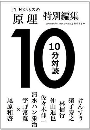 ログミー転載まとめ「ITビジネスの原理」特別編集　10分対談　けんすう　猪子寿之　林信行　仲山進也　佐々木伸一　清水ハン栄治　宇野常寛　尾原和啓