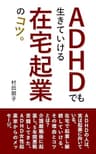 ADHDでも生きていける在宅起業のコツ: ADHDの人が在宅で起業し継続していける、その理由とコツとは？ (合同会社イーサン・マネジメント研究所)