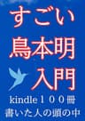 すごい鳥本明入門: 〜kindle１００冊書いた人の頭の中（インプット＆アウトプット＆生きやすくなる１００のヒントと自己理解するための１００の問）〜 鳥本明のすごいシリーズ