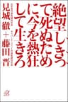 絶望しきって死ぬために、今を熱狂して生きろ (講談社＋α文庫)