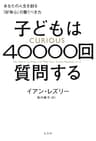 子どもは40000回質問する～あなたの人生を創る「好奇心」の驚くべき力～