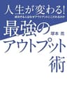 人生が変わる！最強のアウトプット術 成功する人はなぜアウトプットにこだわるのか
