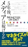 ５年後、メディアは稼げるか―Ｍｏｎｅｔｉｚｅ　ｏｒ　Ｄｉｅ　？