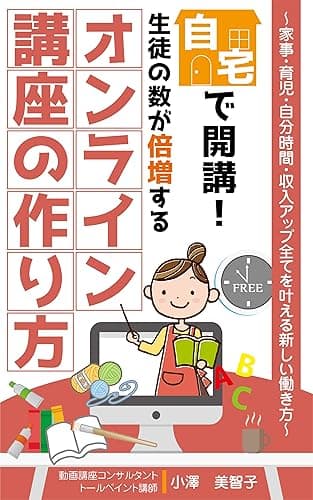 自宅で開講! 生徒の数が倍増する オンライン講座の作り方: 家事・育児・自分時間・収入アップ 全てを叶える新しい働き方