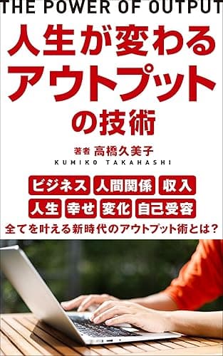 人生が変わるアウトプットの技術: ~人間関係・収入・変化・自己受容~全てを叶える新時代のアウトプット術とは?~