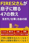 FIRE父さんが息子に贈る47の教え　生き方/仕事/お金の話: 限りある人生をどう生きるべきか。我が子に伝えたい「人づきあい/働き方/お金/挑戦」