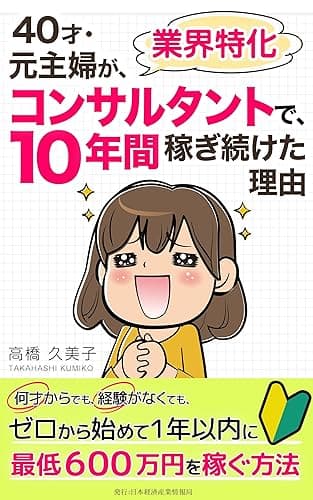 40才・元主婦が業界特化コンサルタントで10年間稼ぎ続けた理由: 何才からでも、経験がなくても、ゼロから始めて1年以内に最低600万円を稼ぐ方法