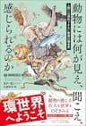動物には何が見え,聞こえ、感じられるのか　人間には感知できない驚異の環世界